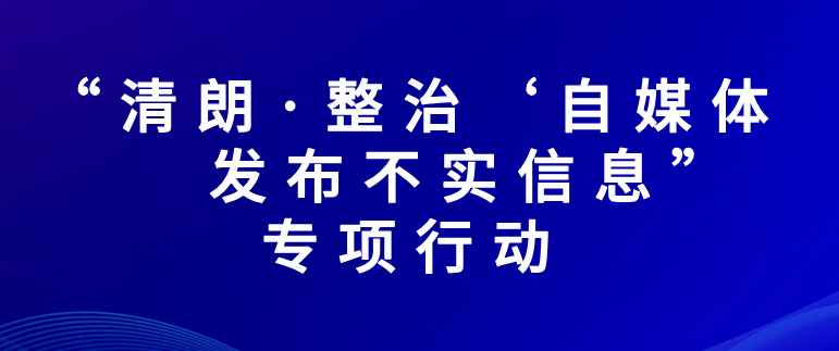 “清朗·整治‘自媒体’发布不实信息”专项行动
